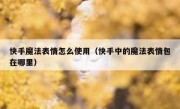 快手魔法表情怎么使用（快手中的魔法表情包在哪里）