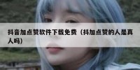 抖音加点赞软件下载免费（抖加点赞的人是真人吗）