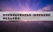 快手好友评论不显示怎么办（快手好友给我的评论怎么不显示）