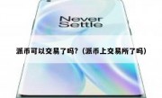 派币可以交易了吗?（派币上交易所了吗）