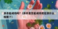 派币能成功吗?（派币是否能成功现在到什么程度了）