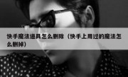 快手魔法道具怎么删除（快手上用过的魔法怎么删掉）