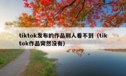 tiktok发布的作品别人看不到（tiktok作品突然没有）