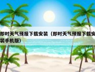 即时天气预报下载安装（即时天气预报下载安装手机版）