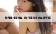 如何涨抖音粉丝（如何涨抖音粉丝团等级）
