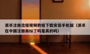 派币注册流程视频教程下载安装手机版（派币在中国注册商标了吗是真的吗）
