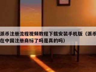 派币注册流程视频教程下载安装手机版（派币在中国注册商标了吗是真的吗）
