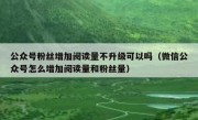 公众号粉丝增加阅读量不升级可以吗（微信公众号怎么增加阅读量和粉丝量）
