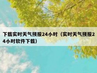 下载实时天气预报24小时（实时天气预报24小时软件下载）