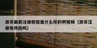 派币最新注册教程是什么样的啊视频（派币注册有风险吗）