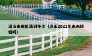 派币未来能涨到多少（派币2021年未来值钱吗）