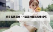 抖音出钱涨粉（抖音涨粉丝就能赚钱吗）