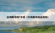沧州限号吗?今天（今天限号吗沧州市）