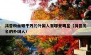 抖音粉丝破千万的外国人有哪些明星（抖音出名的外国人）