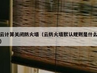 云计算关闭防火墙（云防火墙默认规则是什么）