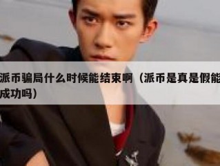 派币骗局什么时候能结束啊（派币是真是假能成功吗）