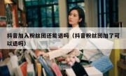 抖音加入粉丝团还能退吗（抖音粉丝团加了可以退吗）