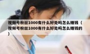 视频号粉丝1000有什么好处吗怎么赚钱（视频号粉丝1000有什么好处吗怎么赚钱的）