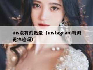 ins没有浏览量（instagram有浏览痕迹吗）
