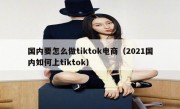 国内要怎么做tiktok电商（2021国内如何上tiktok）