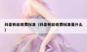 抖音粉丝收费标准（抖音粉丝收费标准是什么）