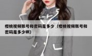 樱桃视频账号和密码是多少（樱桃视频账号和密码是多少啊）
