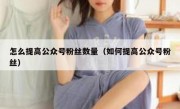 怎么提高公众号粉丝数量（如何提高公众号粉丝）