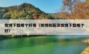 微博下载哪个好用（微博和新浪微博下载哪个好）