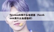 facebook用什么加速器（facebook用什么加速器好）