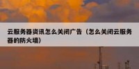 云服务器资讯怎么关闭广告（怎么关闭云服务器的防火墙）