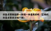 抖音点赞微信群一块钱一单是真的吗（正规的抖音点赞多少钱一单）
