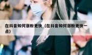 在抖音如何涨粉更快（在抖音如何涨粉更快一点）