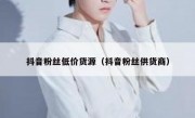 抖音粉丝低价货源（抖音粉丝供货商）