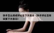快手怎么调成评论在下方显示（快手评论怎样设置下方显示）