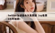 twitter加速器永久免费版（vp免费1小时加速）