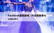 Facebook最新新闻（今日新鲜事facebook）