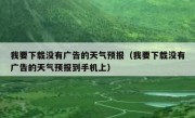 我要下载没有广告的天气预报（我要下载没有广告的天气预报到手机上）
