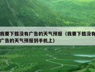 我要下载没有广告的天气预报（我要下载没有广告的天气预报到手机上）