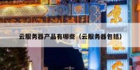 云服务器产品有哪些（云服务器包括）