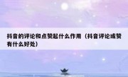 抖音的评论和点赞起什么作用（抖音评论或赞有什么好处）