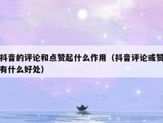 抖音的评论和点赞起什么作用（抖音评论或赞有什么好处）