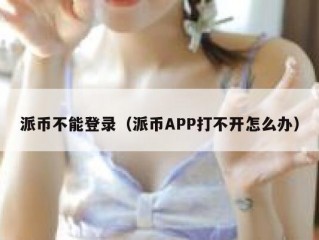 派币不能登录（派币APP打不开怎么办）