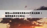 推特ceo首条推文卖出290万美元股票（推特市值多少亿美元）