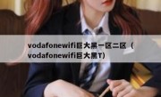 vodafonewifi巨大黑一区二区（vodafonewifi巨大黑T）
