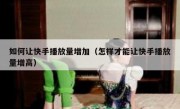 如何让快手播放量增加（怎样才能让快手播放量增高）