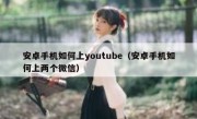 安卓手机如何上youtube（安卓手机如何上两个微信）