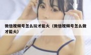 微信视频号怎么玩才能火（微信视频号怎么做才能火）