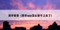 派币登录（派币app怎么登不上去了）