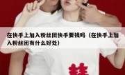 在快手上加入粉丝团快手要钱吗（在快手上加入粉丝团有什么好处）