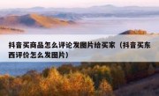 抖音买商品怎么评论发图片给买家（抖音买东西评价怎么发图片）